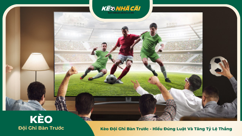 Kèo Đội Ghi Bàn Trước - Hiểu Đúng Luật Và Tăng Tỷ Lệ Thắng